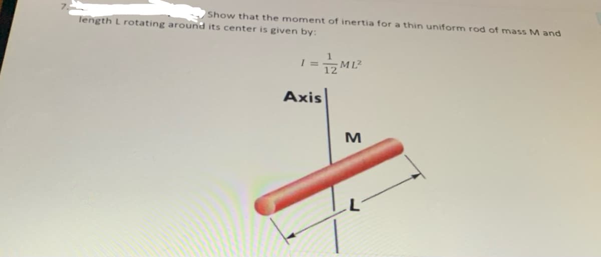 Show that the moment of inertia for a thin uniform rod of mass M and
length L rotating around its center is given by:
=
12
Axis
