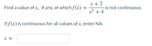 Find a value of x, if any, at which f(x) =
x+ 2
is not continuous.
x² + 4
If f(x) is continuous for all values of x, enter NA.
X =
