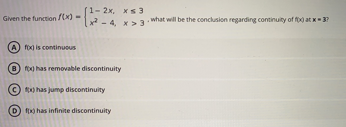 (1- 2x, x s 3
| x² – 4. x What will be the conclusion regarding continuity of f(x) at x = 3?
Given the function f(x) :
f(x) is continuous
f(x) has removable discontinuity
© f(x) has jump discontinuity
f(x) has infinite discontinuity
