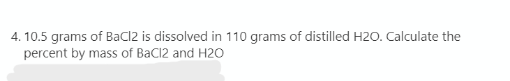 4. 10.5 grams of BaCl2 is dissolved in 110 grams of distilled H20. Calculate the
percent by mass of BaCl2 and H2O
