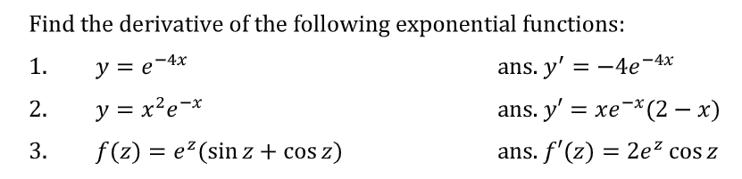 Find the derivative of the following exponential functions:
1.
y = e-4x
ans. y' = -4e¬4x
2.
y = x?e=*
ans. y' = xe-*(2 – x)
%3D
f (z) = e?(sin z + cos z)
ans. f'(z) = 2e² cos z
%3D
3.
