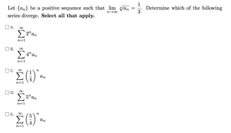 Let {an} be a positive sequence such that lim Van
1
Determine which of the following
3
n00
series diverge. Select all that apply.
O A.
2" an
n=1
В.
E
4" an
n=1
Oc. 00
an
n=1
D.
E5"an
n=1
O E.
an
n=1
