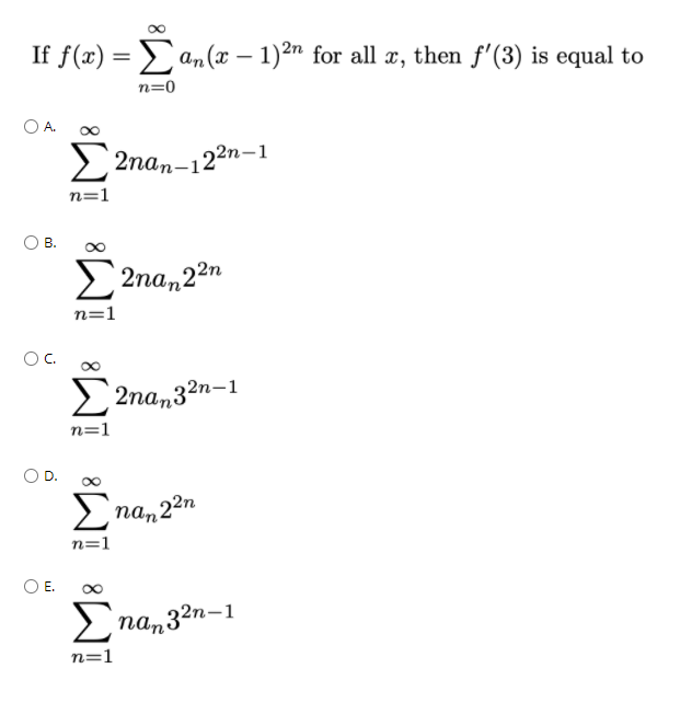 If f(x) = an (x – 1)²n for all æ, then f'(3) is equal to
n=0
2 2nan-122n-1
n=1
O B.
2 2na,22n
n=1
2 2nan32n-1
n=1
> nan?
,22n
n=1
O E.
nan32n-1
n=1
