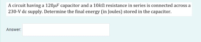 A circuit having a 120µF capacitor and a 10kN resistance in series is connected across a
230-V dc supply. Determine the final energy (in Joules) stored in the capacitor.
Answer:
