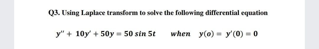 Q3. Using Laplace transform to solve the following differential equation
y" + 10y' + 50y = 50 sin 5t
when y(0) = y'(0) = 0
%3D
