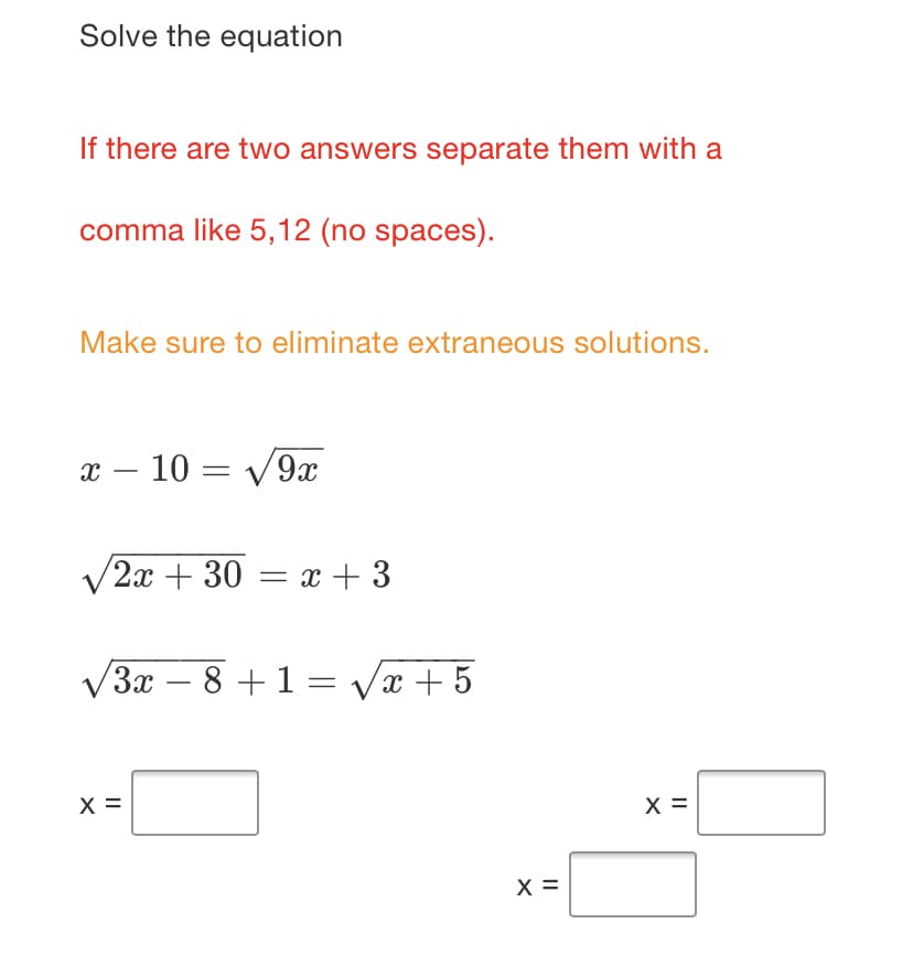 Solve the equation
If there are two answers separate them with a
comma like 5,12 (no spaces).
Make sure to eliminate extraneous solutions.
х — 10 — V9a
/2х + 30 — ӕ + 3
3x – 8 +1 = Vx + 5
-
X =
X =
