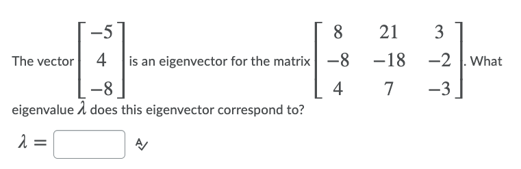 -5
8
21
3
The vector
4
is an eigenvector for the matrix -8
-18
-2 |. What
-8
4
7
-3
eigenvalue i does this eigenvector correspond to?
