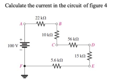 Calculate the current in the circuit of figure 4
22 kN
AC
10 kN E
56 kN
100 V 를
15 kN
5.6 kN
F
