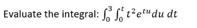 Evaluate the integral: ³ ft² et du dt
0