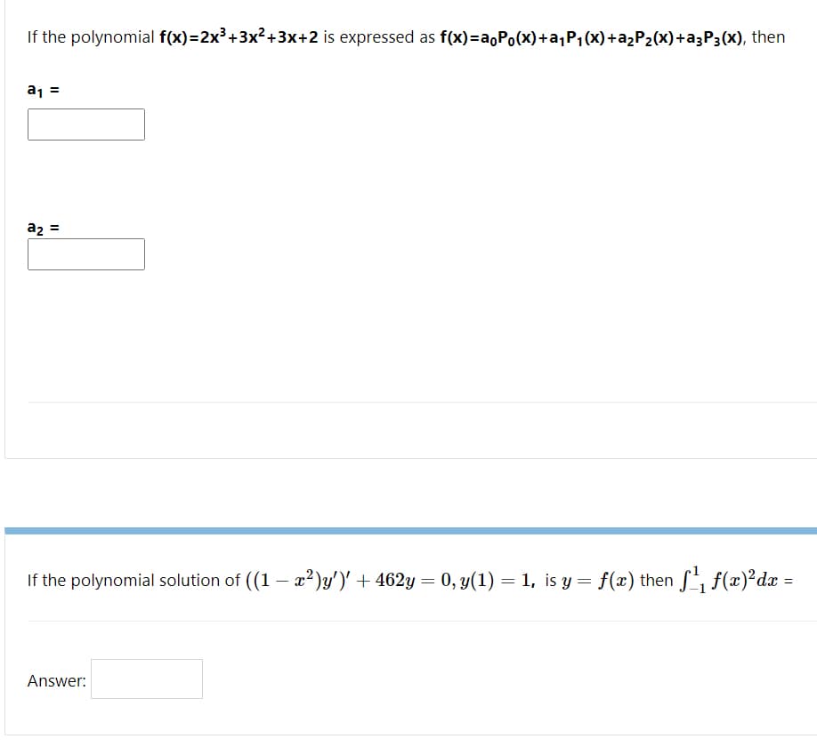 If the polynomial f(x)=2x³+3x²+3x+2 is expressed as f(x)=a,Po(x)+a,P1(x)+@2P2(x)+a3P3(X), then
a1 =
az =
If the polynomial solution of ((1 – x2)y')' + 462y = 0, y(1) = 1, is y = f(x) then S, f(x)²dx =
-
Answer:
