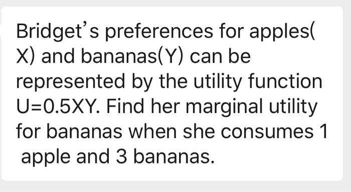 Bridget's preferences for apples(
X) and bananas(Y) can be
represented by the utility function
U=0.5XY. Find her marginal utility
for bananas when she consumes 1
apple and 3 bananas.

