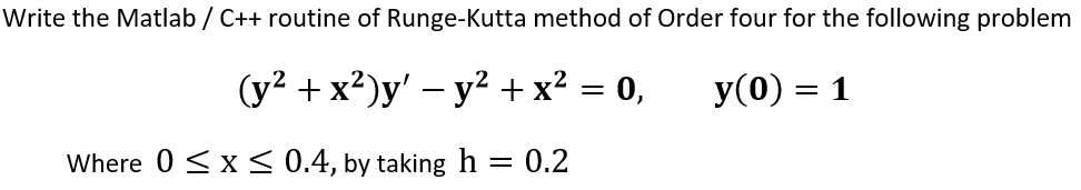Write the Matlab / C++ routine of Runge-Kutta method of Order four for the following problem
(y2 + x²)y' – y² + x² = 0,
y(0) = 1
Where 0 <x < 0.4, by taking h
:0.2

