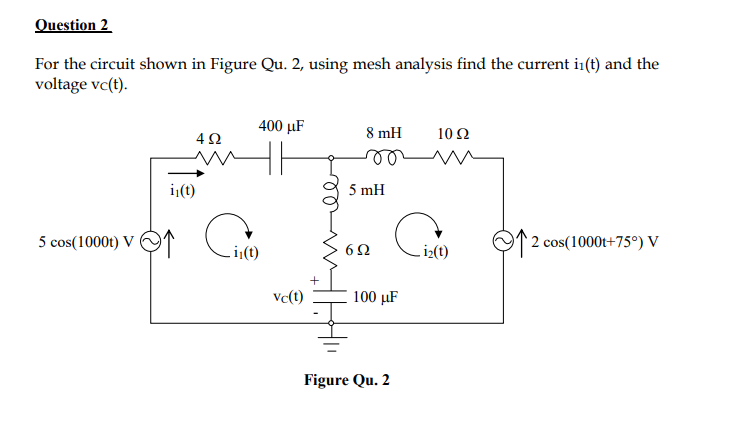 Question 2
For the circuit shown in Figure Qu. 2, using mesh analysis find the current i1(t) and the
voltage vc(t).
400 μF
8 mH
4Ω
10 Ω
ij(t)
5 mH
5 cos(1000t) V
O12 cos(1000t+75°) V
6Ω
vc(t)
100 µF
Figure Qu. 2
