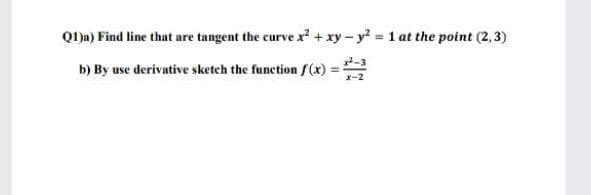 Q1)a) Find line that are tangent the curve x + xy - y 1 at the point (2,3)
b) By use derivative sketch the function f(x)
