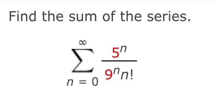 Find the sum of the series.
Σ
00
5n
9"n!
n = 0
%D
