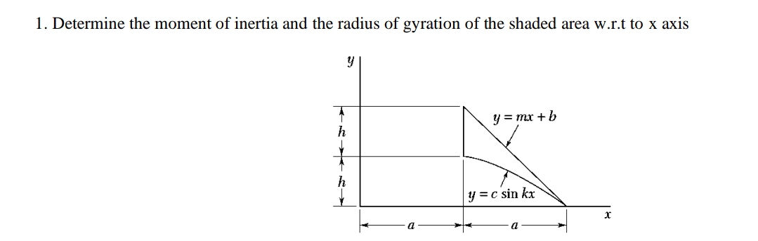 1. Determine the moment of inertia and the radius of gyration of the shaded area w.r.t to x axis
y = mx + b
h
h
y = c sin kx
a
a
