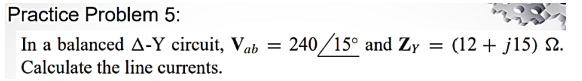Practice Problem 5:
In a balanced A-Y circuit, Vab = 240/15° and Zy = (12 + j15) №.
Calculate the line currents.