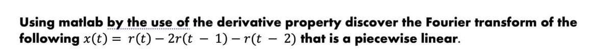 Using matlab by the use of the derivative property discover the Fourier transform of the
****************
following x(t) = r(t) — 2r(t − 1) – r(t − 2) that is a piecewise linear.
-
-