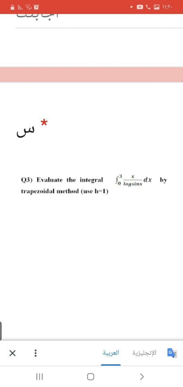 11:Y.
Q3) Evaluate the integral
So togsins dx by
trapezoidal method (use h=1)
العربية
الإنجليزية
II
