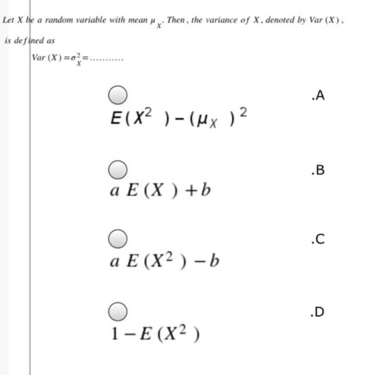 Let X be a random variable with mean u. Then, the variance of X, denoted by Var (X).
is defined as
Var (X) =o?=.
.A
E(X2 )- (Hx )2
.B
a E (X ) +b
.C
aЕ (X2) —Ь
.D
1-E (X² )
