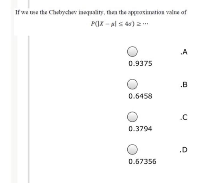 If we use the Chebychev inequality, then the approxinmation value of
P(|X – ul < 40) …
.A
0.9375
.B
0.6458
.C
0.3794
.D
0.67356
