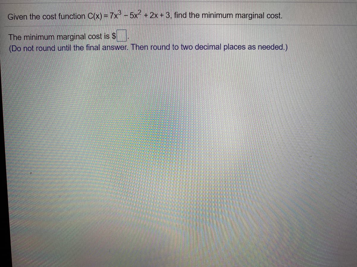 Given the cost function C(x) = 7x – 5x + 2x + 3, find the minimum marginal cost.
The minimum marginal cost is $
(Do not round until the final answer. Then round to two decimal places as needed.)
