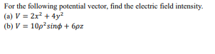 For the following potential vector, find the electric field intensity.
(a) V = 2x? + 4y²
(b) V = 10p?sing + 6pz
