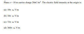 Plane z= 10 m carries charge 20nCim?. The electric field intensity at the origin is
(a) 10n a, Vim
(b) 18n a. Vim
(c) 72n a. V/m
(d) 360m a, Vim
