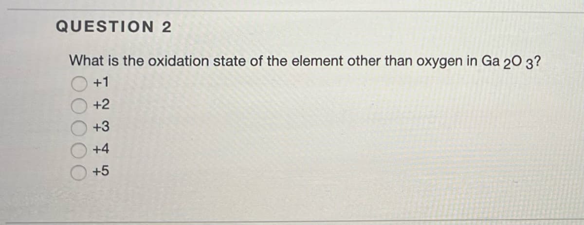 QUESTION 2
What is the oxidation state of the element other than oxygen in Ga 203?
+1
+2
+3
+4
+5