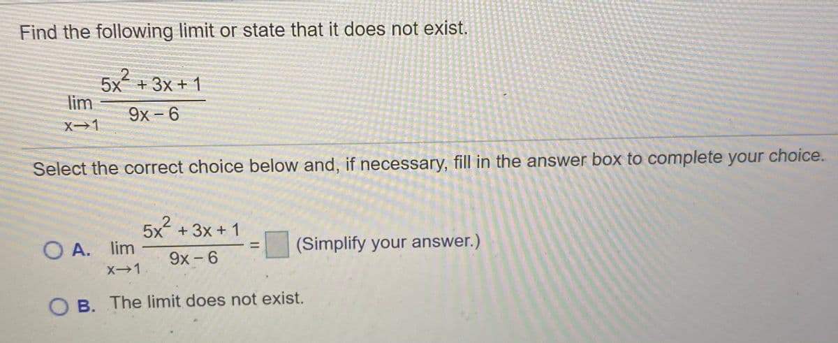 Find the following limit or state that it does not exist.
5x +3x+ 1
lim
9x- 6
X→1
Select the correct choice below and, if necessary, fill in the answer box to complete your choice.
5x + 3x + 1
O A. lim
(Simplify your answer.)
%3D
9x-6
O B. The limit does not exist.
