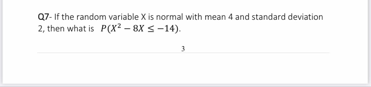 Q7- If the random variable X is normal with mean 4 and standard deviation
2, then what is P(X² – 8X < -14).
3
