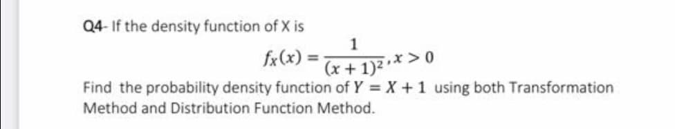 Q4- If the density function of X is
1
fx(x):
(x + 1)2* >
Find the probability density function of Y = X+1 using both Transformation
Method and Distribution Function Method.
