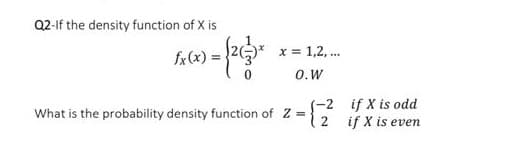 Q2-If the density function of X is
x = 1,2, ...
fx (x)
O.W
S-2 if X is odd
if X is even
What is the probability density function of Z =
