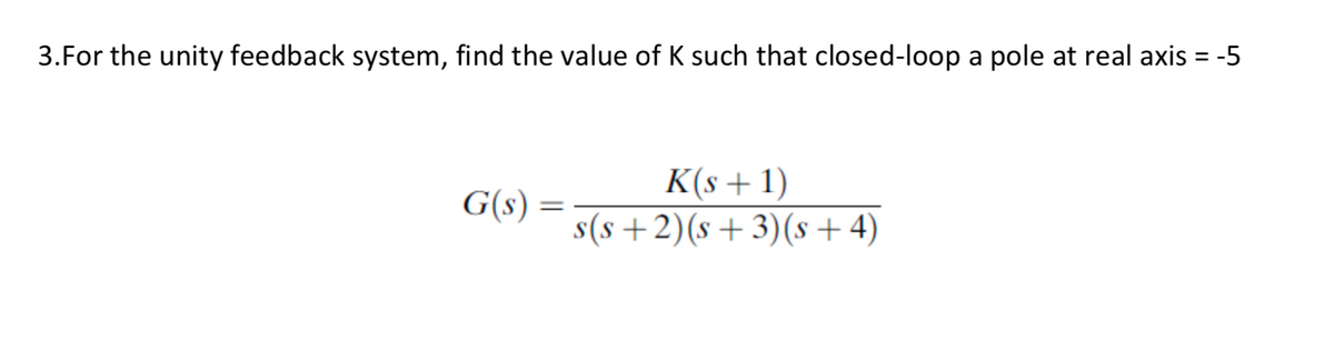3.For the unity feedback system, find the value of K such that closed-loop a pole at real axis = -5
K(s+1)
s(s+2)(s +3)(s + 4)
G(s) :
