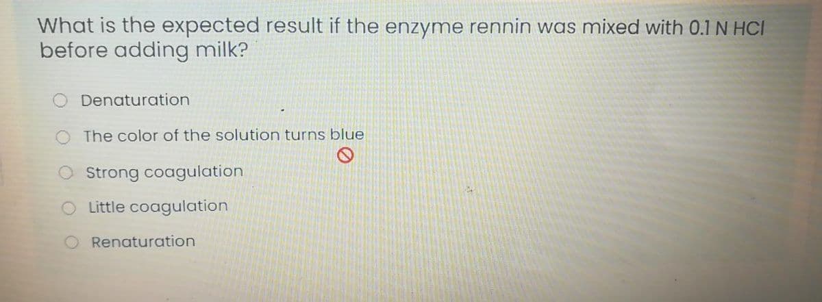 What is the expected result if the enzyme rennin was mixed with 0.1 N HCI
before adding milk?
O Denaturation
The color of the solution turns blue
O Strong coagulation
O Little coagulation
Renaturation
