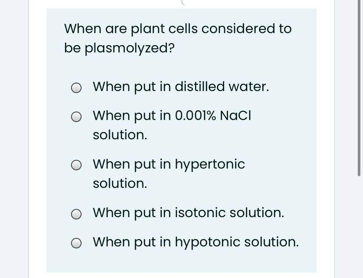 When are plant cells considered to
be plasmolyzed?
O When put in distilled water.
O When put in 0.001% NaCl
solution.
O When put in hypertonic
solution.
O When put in isotonic solution.
O When put in hypotonic solution.
