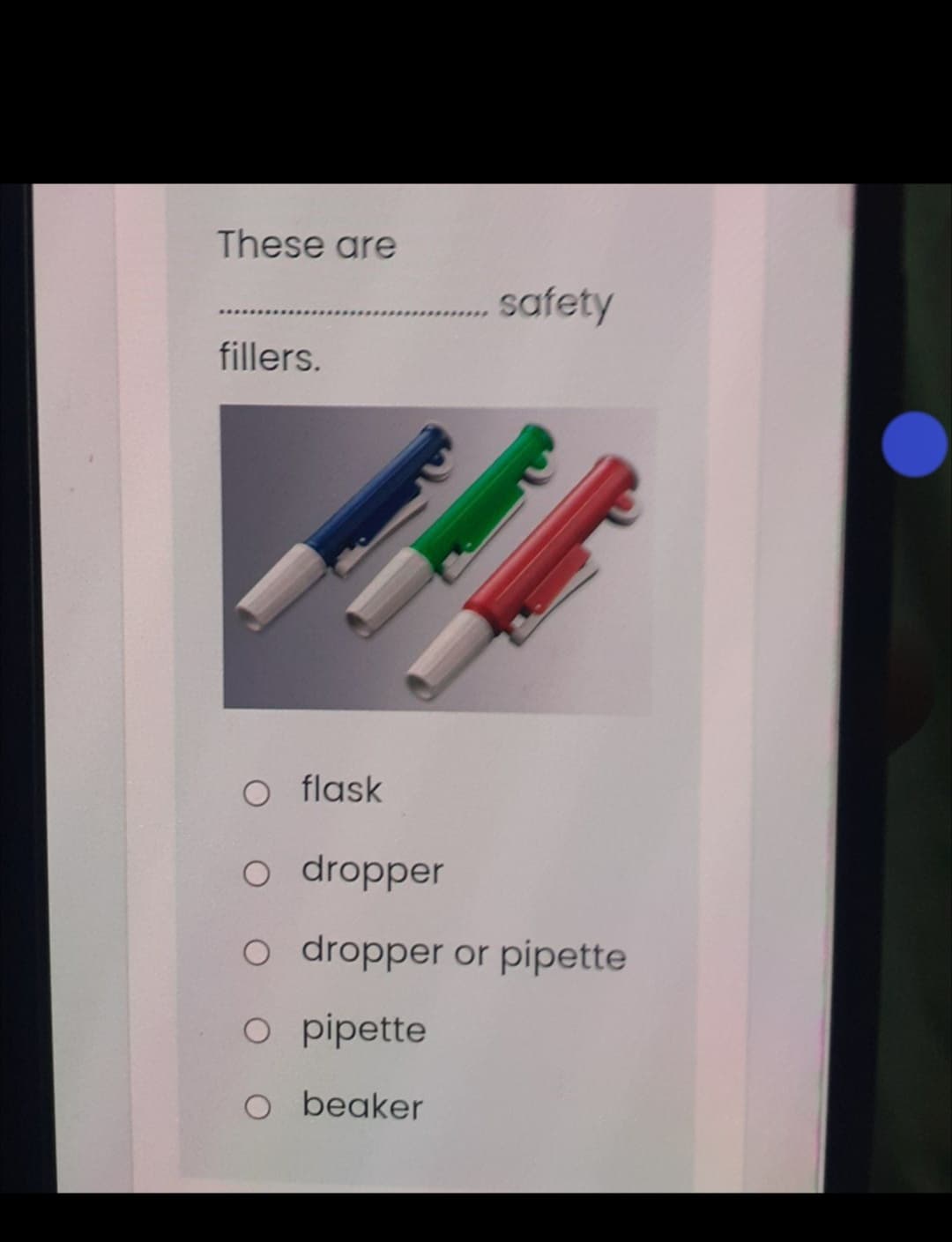 These are
safety
fillers.
O flask
o dropper
o dropper or pipette
o pipette
O beaker
