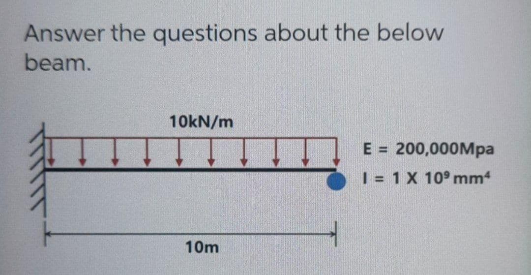 Answer the questions about the below
beam.
10KN/m
E = 200,000Mpa
| = 1 X 10° mm
10m

