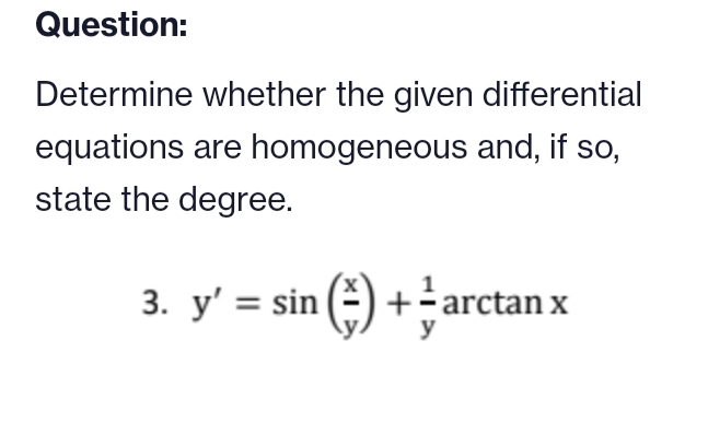 Question:
Determine whether the given differential
equations are homogeneous and, if so,
state the degree.
3. y' = sin() + + arctan x