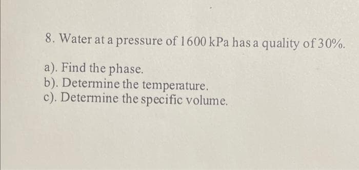 8. Water at a pressure of 1600 kPa has a quality of 30%.
a). Find the phase.
b). Determine the temperature.
c). Determine the specific volume.