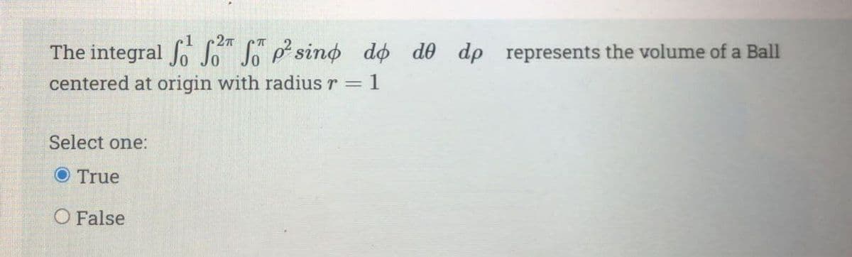 The integral fo So" So P sino do de dp represents the volume of a Ball
centered at origin with radius r = 1
Select one:
O True
O False
