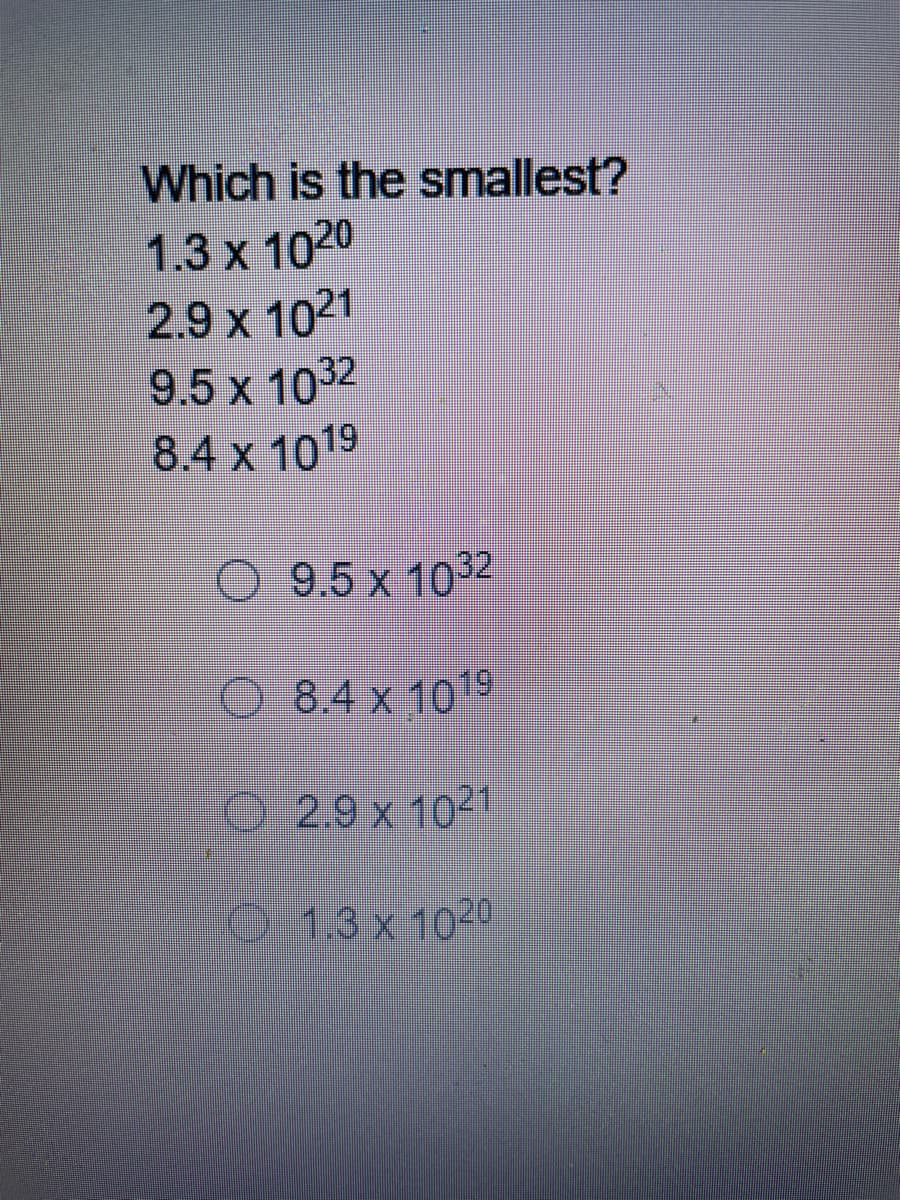 Which is the smallest?
1.3 x 1020
2.9 x 1021
9.5 x 1032
8.4 x 1019
9.5 x 1032
O 8.4 x 1019
2.9 x 1021
1.3 x 1020
