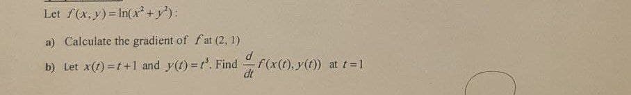 Let f(x,y) In(x+y'):
a) Calculate the gradient of f at (2, 1)
b) Let x(t) =t+1 and y(t) =t'. Find
f(x(t), y(t)) at t=1
dt
