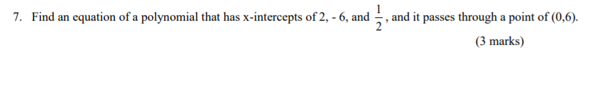 1
7. Find an equation of a polynomial that has x-intercepts of 2, - 6, and , and it passes through a point of (0,6).
(3 marks)
