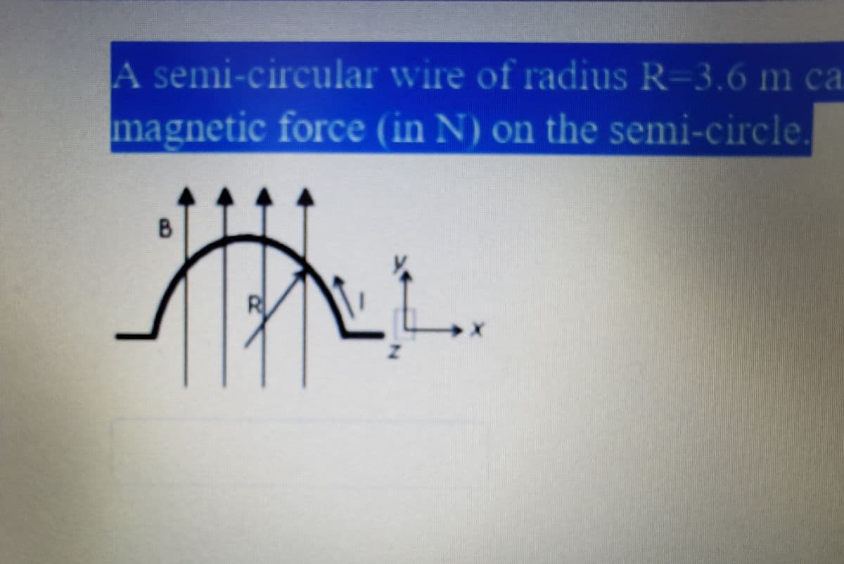A semi-circular wire of radius R=3.6 m ca
magnetic force (in N) on the semi-circle
B
