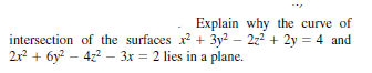 Explain why the curve of
intersection of the surfaces x + 3y? – 2z2 + 2y = 4 and
2x? + 6y? – 4z2 – 3x = 2 lies in a plane.
