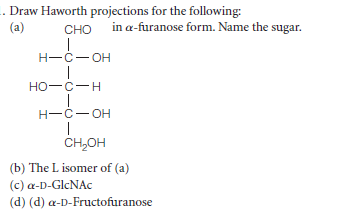 .. Draw Haworth projections for the following:
(a)
CHO
in a-furanose form. Name the sugar.
H-C- OH
но-с—н
H-C-OH
CH,OH
(b) The L isomer of (a)
(c) a-D-GlcNAc
(d) (d) a-D-Fructofuranose
