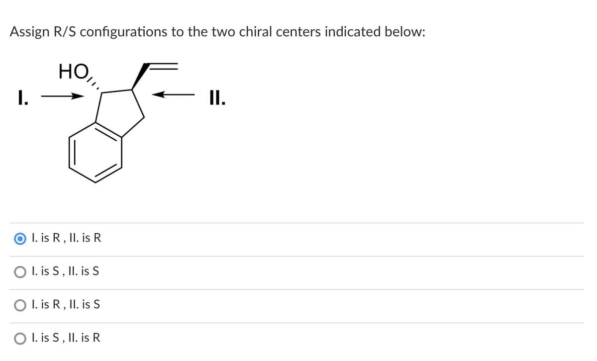 Assign R/S configurations to the two chiral centers indicated below:
HO,
I.
I.
I. is R, II. is R
O I. is S, II. is S
O I. is R, II. is S
O I. is S, II. is R
