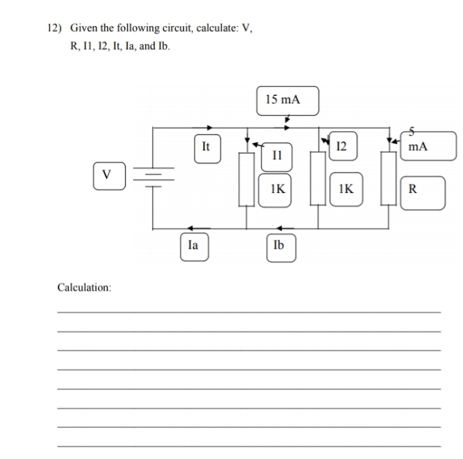 12) Given the following circuit, calculate: V,
R, I1, 12, It, la, and Ib.
15 mA
It
12
mA
V
IK
IK
R
Ia
Ib
Calculation:

