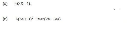 (d)
E(2X - 4).
(e)
E(6X+ 3)? +Var(7X – 24).
